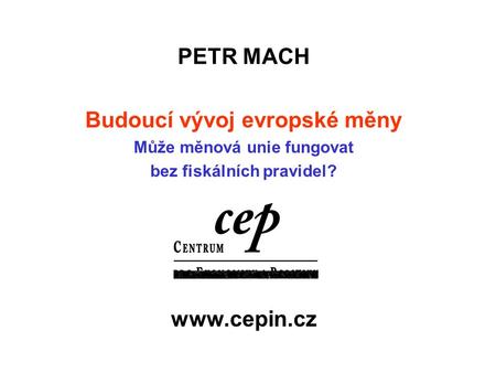 PETR MACH Budoucí vývoj evropské měny Může měnová unie fungovat bez fiskálních pravidel? www.cepin.cz.