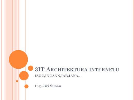 3IT A RCHITEKTURA INTERNETU ISOC,INCANN,IAB,IANA… Ing. Jiří Šilhán.