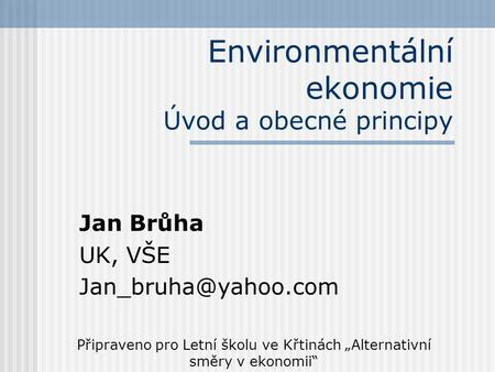 Environmentální ekonomie Úvod a obecné principy Jan Brůha UK, VŠE Připraveno pro Letní školu ve Křtinách „Alternativní směry v ekonomii“