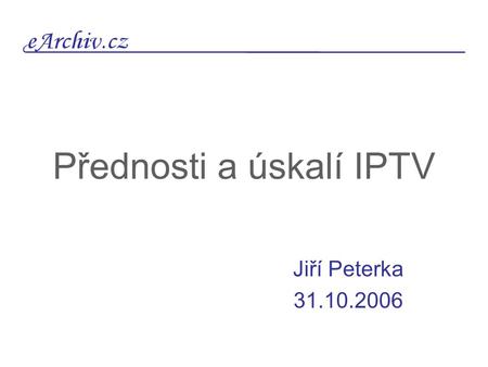 Přednosti a úskalí IPTV Jiří Peterka 31.10.2006. IPTV over ….. STB IPTV set-top box IPTV Internet xDSL nebo FTTx IPTV over xDSL (ADSL, ADSL2+) over FTTX.