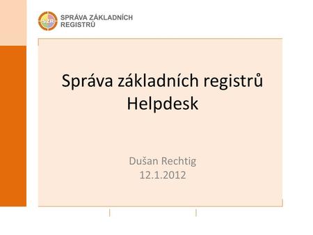 Správa základních registrů Helpdesk Dušan Rechtig 12.1.2012.
