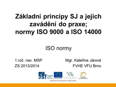 Základní principy SJ a jejich zavádění do praxe; normy ISO 9000 a ISO 14000 ISO normy 1.roč. nav. MSP		 Mgr. Kateřina Járová ZS 2013/2014			FVHE VFU.