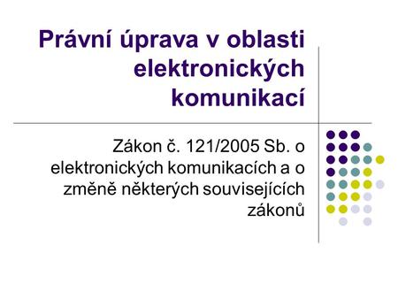 Právní úprava v oblasti elektronických komunikací Zákon č. 121/2005 Sb. o elektronických komunikacích a o změně některých souvisejících zákonů.