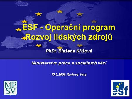 ESF - Operační program Rozvoj lidských zdrojů PhDr. Blažena Křížová Ministerstvo práce a sociálních věcí 15.3.2006 Karlovy Vary.