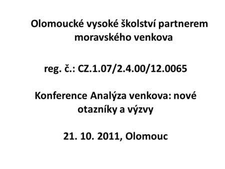 Reg. č.: CZ.1.07/2.4.00/12.0065 Konference Analýza venkova: nové otazníky a výzvy 21. 10. 2011, Olomouc Olomoucké vysoké školství partnerem moravského.