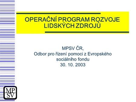 OPERAČNÍ PROGRAM ROZVOJE LIDSKÝCH ZDROJŮ MPSV ČR, Odbor pro řízení pomoci z Evropského sociálního fondu 30. 10. 2003.