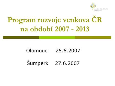 Program rozvoje venkova ČR na období 2007 - 2013 Olomouc 25.6.2007 Šumperk 27.6.2007.