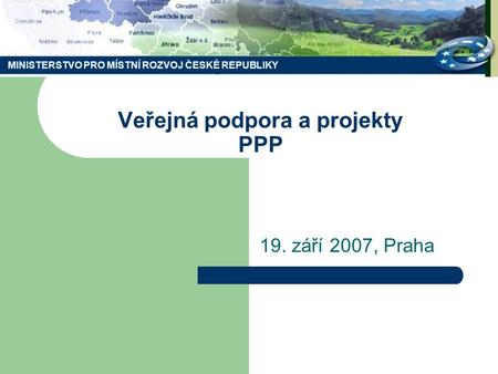 MINISTERSTVO PRO MÍSTNÍ ROZVOJ ČESKÉ REPUBLIKY Veřejná podpora a projekty PPP 19. září 2007, Praha MINISTERSTVO PRO MÍSTNÍ ROZVOJ ČESKÉ REPUBLIKY.