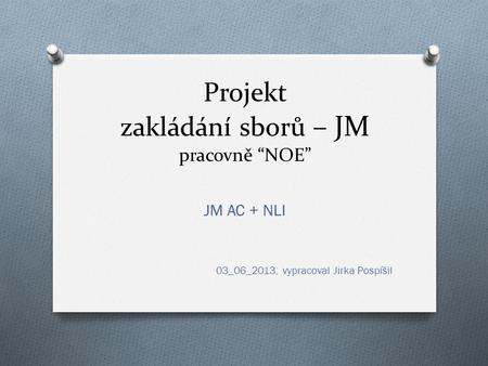 Projekt zakládání sborů – JM pracovně “NOE” JM AC + NLI 03_06_2013, vypracoval Jirka Pospíšil.