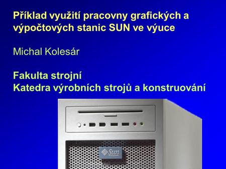 Příklad využití pracovny grafických a výpočtových stanic SUN ve výuce Michal Kolesár Fakulta strojní Katedra výrobních strojů a konstruování.
