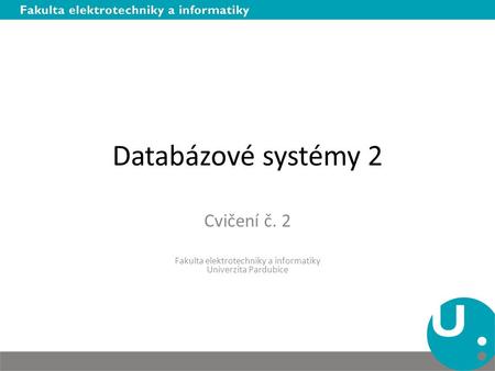Databázové systémy 2 Cvičení č. 2 Fakulta elektrotechniky a informatiky Univerzita Pardubice.