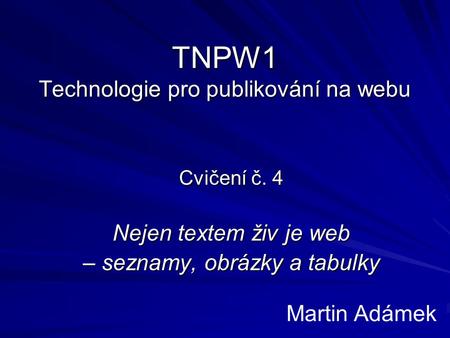 TNPW1 Technologie pro publikování na webu Cvičení č. 4 Nejen textem živ je web – seznamy, obrázky a tabulky Martin Adámek.