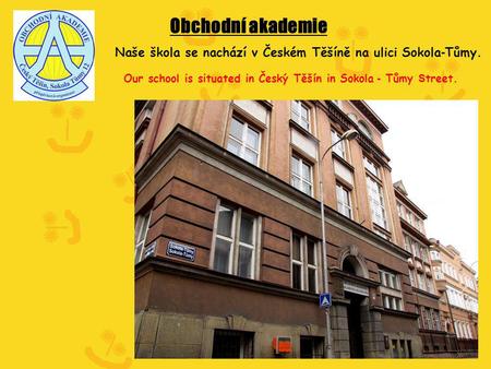 Obchodní akademie Naše škola se nachází v Českém Těšíně na ulici Sokola - Tůmy. Our school is situated in Český Těšín in Sokola - Tůmy S treet.