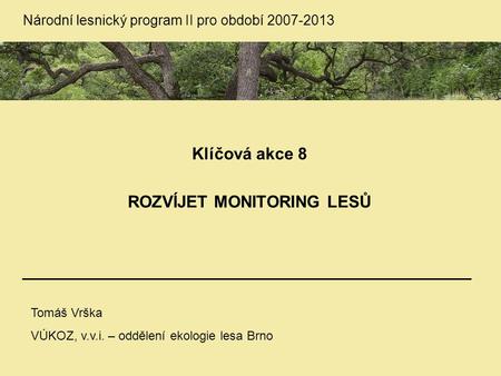 Národní lesnický program II pro období 2007-2013 Klíčová akce 8 ROZVÍJET MONITORING LESŮ Tomáš Vrška VÚKOZ, v.v.i. – oddělení ekologie lesa Brno.