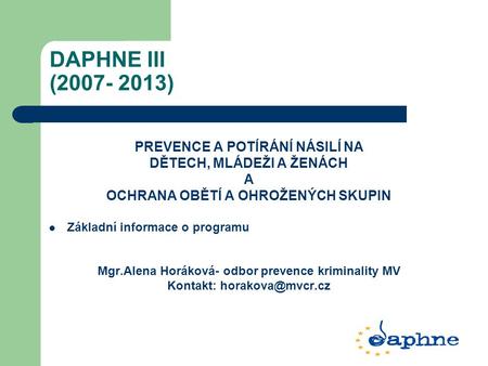 DAPHNE III (2007- 2013) PREVENCE A POTÍRÁNÍ NÁSILÍ NA DĚTECH, MLÁDEŽI A ŽENÁCH A OCHRANA OBĚTÍ A OHROŽENÝCH SKUPIN Základní informace o programu Mgr.Alena.