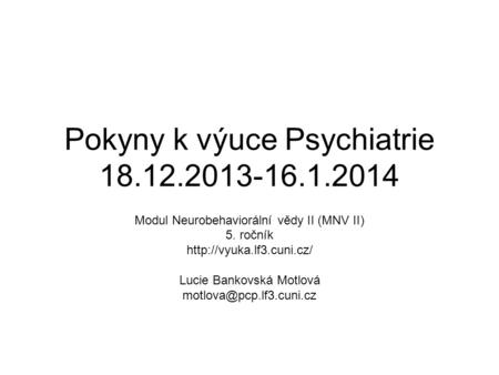 Pokyny k výuce Psychiatrie 18.12.2013-16.1.2014 Modul Neurobehaviorální vědy II (MNV II) 5. ročník  Lucie Bankovská Motlová