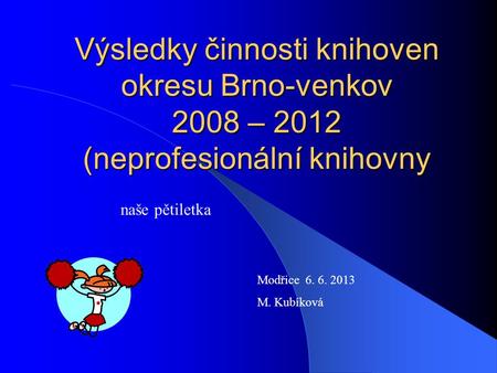 Výsledky činnosti knihoven okresu Brno-venkov 2008 – 2012 (neprofesionální knihovny naše pětiletka Modřice 6. 6. 2013 M. Kubíková.