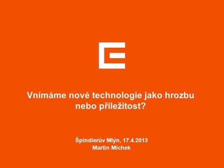 Vnímáme nové technologie jako hrozbu nebo příležitost? Špindlerův Mlýn, 17.4.2013 Martin Michek.