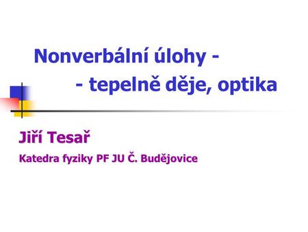 Nonverbální úlohy - - tepelně děje, optika Katedrafyziky PF JU Č. Budějovice Katedra fyziky PF JU Č. Budějovice Jiří Tesař.