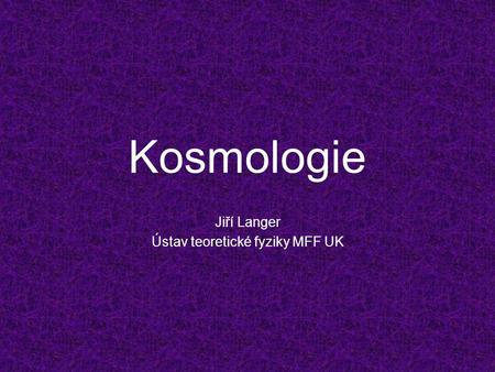Kosmologie Jiří Langer Ústav teoretické fyziky MFF UK.
