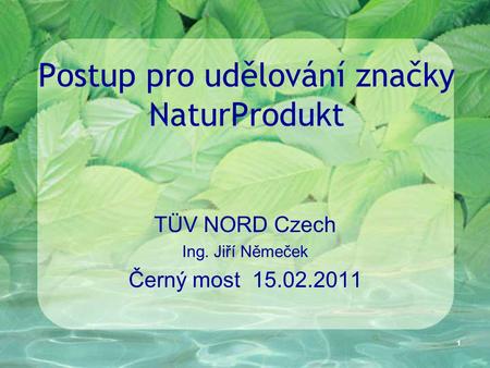 1 Postup pro udělování značky NaturProdukt TÜV NORD Czech Ing. Jiří Němeček Černý most 15.02.2011.