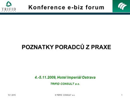 15.1.2015© TRIFID CONSULT a.s.1 4.-5.11.2009, Hotel Imperiál Ostrava TRIFID CONSULT a.s. Konference e-biz forum POZNATKY PORADCŮ Z PRAXE.