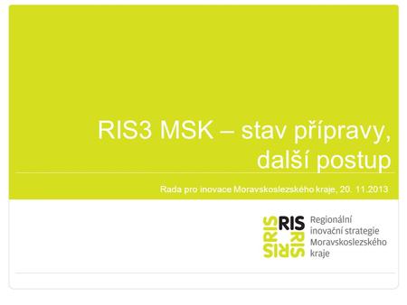 RIS3 MSK – stav přípravy, další postup Rada pro inovace Moravskoslezského kraje, 20. 11.2013.