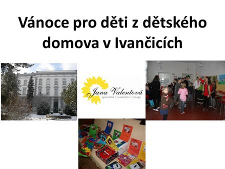 Vánoce pro děti z dětského domova v Ivančicích. Milé dámy, Jak jistě víte, existuje jeden dětský domov v Ivančicích, který společně sponzorujeme. Je řada.