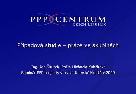 Případová studie – práce ve skupinách Ing. Jan Škurek, PhDr. Michaela Kubištová Seminář PPP projekty v praxi, Uherské Hradiště 2009.