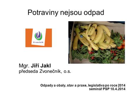 Potraviny nejsou odpad Mgr. Jiří Jakl předseda Zvonečník, o.s. Odpady a obaly, stav a praxe, legislativa po roce 2014 seminář PSP 10.4.2014.