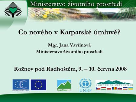 Co nového v Karpatské úmluvě? Mgr. Jana Vavřinová Ministerstvo životního prostředí Rožnov pod Radhoštěm, 9. – 10. června 2008.