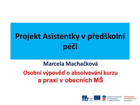 Projekt Asistentky v předškolní péči Marcela Machačková Osobní výpověď o absolvování kurzu a praxi v obecních MŠ.