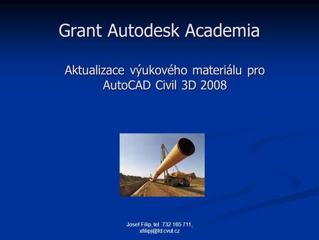 Josef Filip, tel. 732 165 711, Grant Autodesk Academia Aktualizace výukového materiálu pro AutoCAD Civil 3D 2008.
