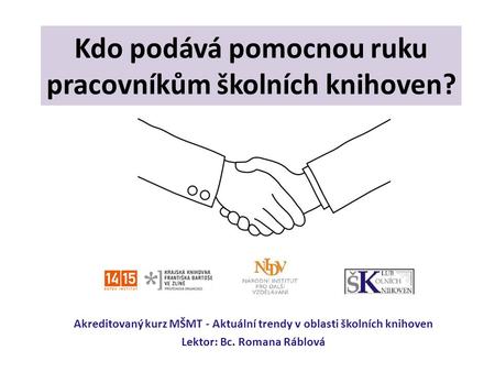 Kdo podává pomocnou ruku pracovníkům školních knihoven? Akreditovaný kurz MŠMT - Aktuální trendy v oblasti školních knihoven Lektor: Bc. Romana Ráblová.