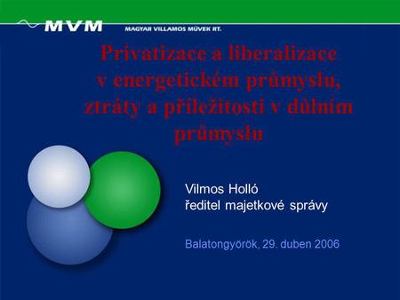 Privatizace a liberalizace v energetickém průmyslu, ztráty a příležitosti v důlním průmyslu Balatongyörök, 29. duben 2006 Vilmos Holló ředitel majetkové.