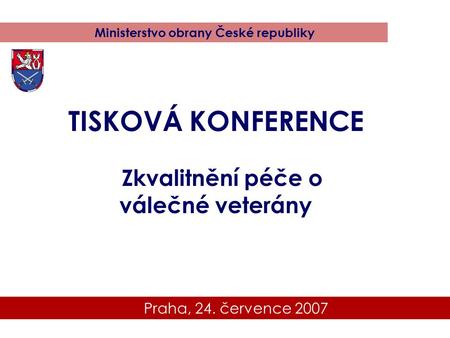 Praha, 24. července 2007 Ministerstvo obrany České republiky TISKOVÁ KONFERENCE Zkvalitnění péče o válečné veterány.
