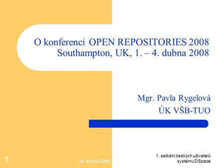 24. dubna 2008 1. setkání českých uživatelů systému DSpace 1 O konferenci OPEN REPOSITORIES 2008 Southampton, UK, 1. – 4. dubna 2008 Mgr. Pavla Rygelová.