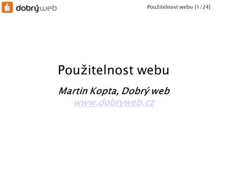 Použitelnost webu [1/24] Použitelnost webu Martin Kopta, Dobrý web www.dobryweb.cz.