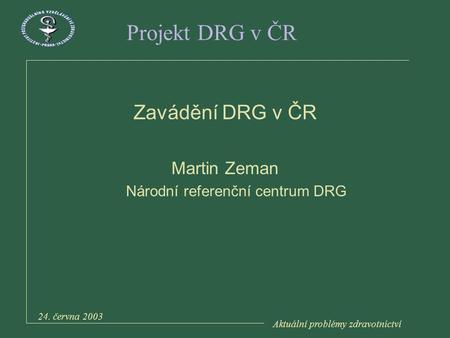 Aktuální problémy zdravotnictví 24. června 2003 Projekt DRG v ČR Zavádění DRG v ČR Martin Zeman Národní referenční centrum DRG.