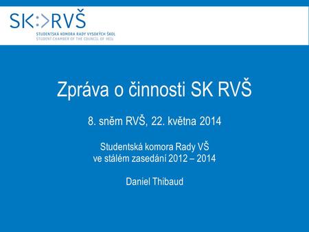 Zpráva o činnosti SK RVŠ 8. sněm RVŠ, 22. května 2014 Studentská komora Rady VŠ ve stálém zasedání 2012 – 2014 Daniel Thibaud.