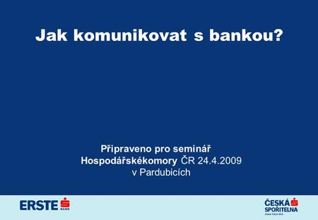 Jak komunikovat s bankou? Připraveno pro seminář Hospodářskékomory ČR 24.4.2009 v Pardubicích.