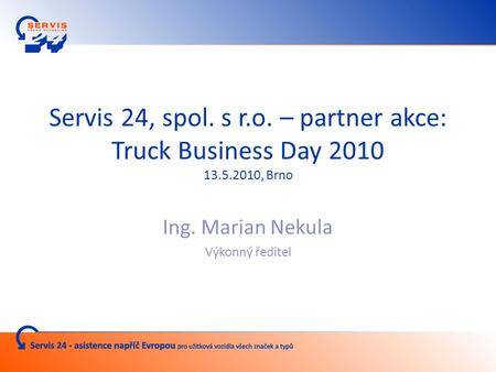 Servis 24, spol. s r.o. – partner akce: Truck Business Day 2010 13.5.2010, Brno Ing. Marian Nekula Výkonný ředitel.