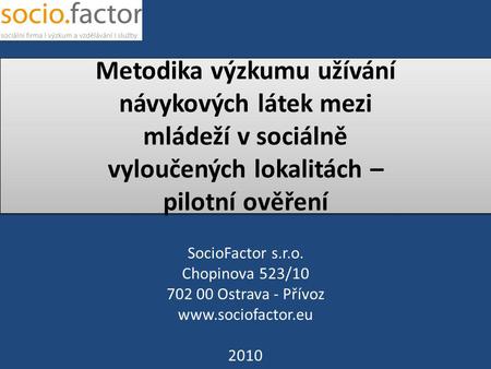 Metodika výzkumu užívání návykových látek mezi mládeží v sociálně vyloučených lokalitách – pilotní ověření SocioFactor s.r.o. Chopinova 523/10 702 00 Ostrava.