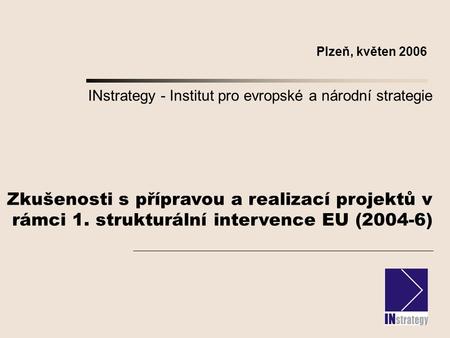 INstrategy - Institut pro evropské a národní strategie Zkušenosti s přípravou a realizací projektů v rámci 1. strukturální intervence EU (2004-6) Plzeň,