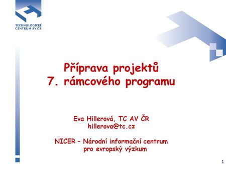 1 Příprava projektů 7. rámcového programu Eva Hillerová, TC AV ČR NICER – Národní informační centrum pro evropský výzkum.