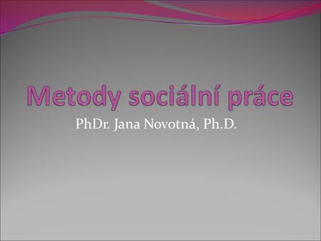 Metody sociální práce PhDr. Jana Novotná, Ph.D..