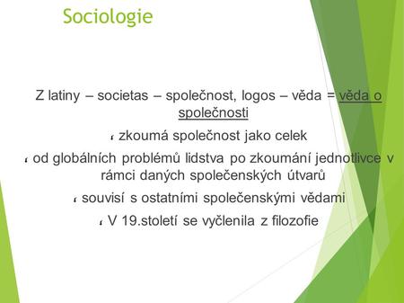 Sociologie Z latiny – societas – společnost, logos – věda = věda o společnosti zkoumá společnost jako celek od globálních problémů lidstva po zkoumání.