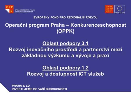 Operační program Praha – Konkurenceschopnost (OPPK) Oblast podpory 3.1 Rozvoj inovačního prostředí a partnerství mezi základnou výzkumu a vývoje a praxí.