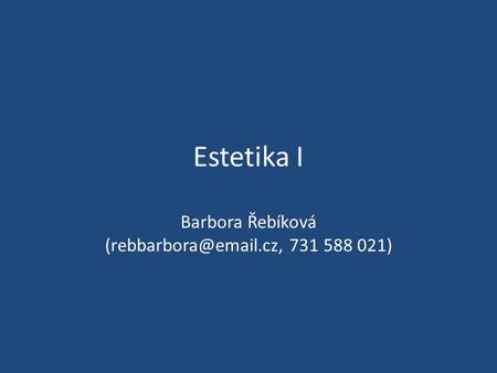 Barbora Řebíková (rebbarbora@email.cz, 731 588 021) Estetika I Barbora Řebíková (rebbarbora@email.cz, 731 588 021)