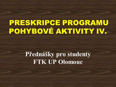 PRESKRIPCE PROGRAMU POHYBOVÉ AKTIVITY IV. Přednášky pro studenty FTK UP Olomouc.